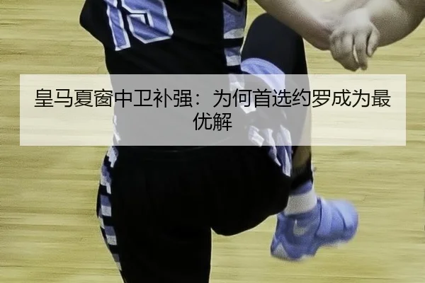 皇马夏窗中卫补强：为何首选约罗成为最优解