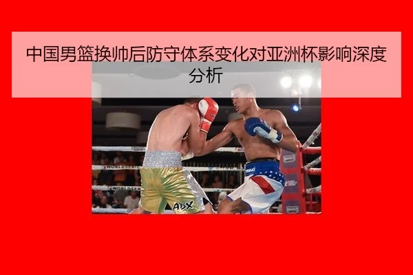 中国男篮换帅后防守体系变化对亚洲杯影响深度分析